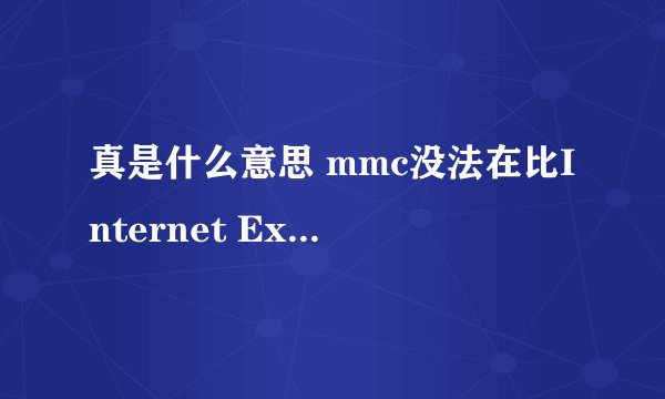 真是什么意思 mmc没法在比Internet Explorer 5.5以前的 Internet Explorer版本上运行?