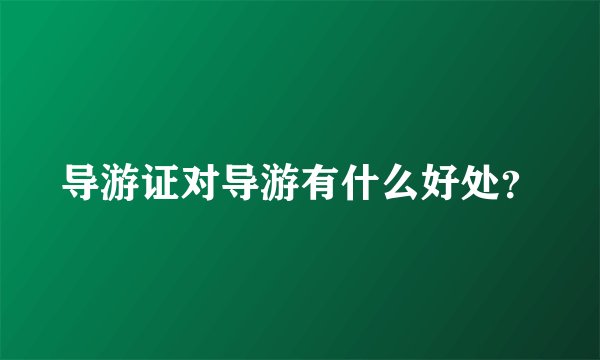 导游证对导游有什么好处？
