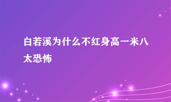 白若溪为什么不红身高一米八太恐怖