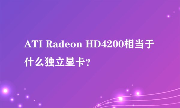 ATI Radeon HD4200相当于什么独立显卡？