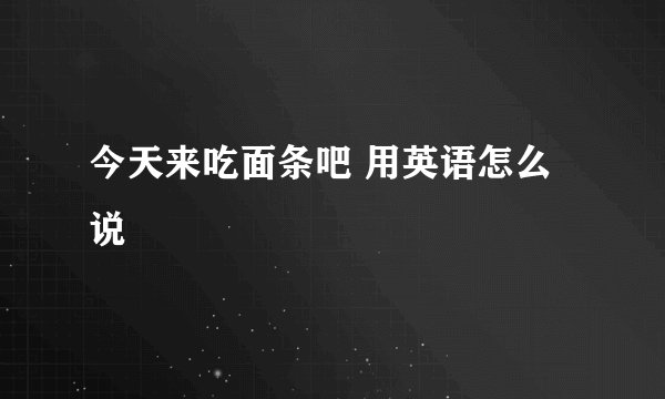 今天来吃面条吧 用英语怎么说