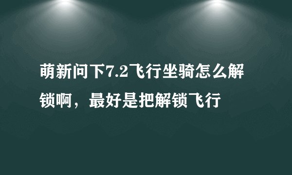 萌新问下7.2飞行坐骑怎么解锁啊，最好是把解锁飞行