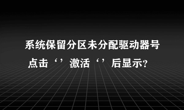系统保留分区未分配驱动器号 点击‘’激活‘’后显示？