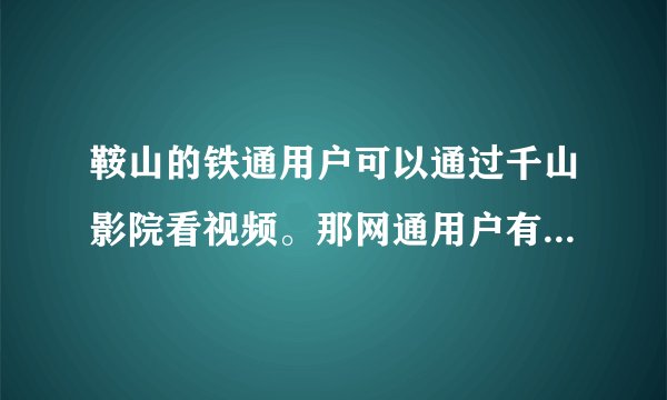 鞍山的铁通用户可以通过千山影院看视频。那网通用户有没有和铁通千山影院类似的系统或是软件可以来看视频