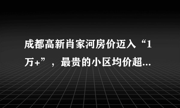 成都高新肖家河房价迈入“1万+”，最贵的小区均价超过3万/平