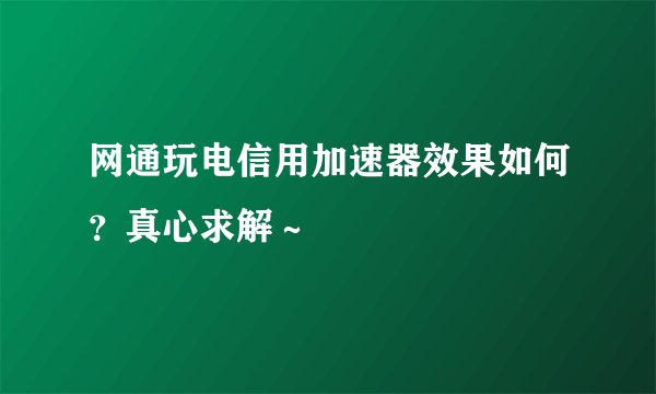 网通玩电信用加速器效果如何？真心求解～