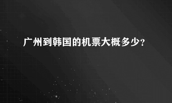 广州到韩国的机票大概多少？