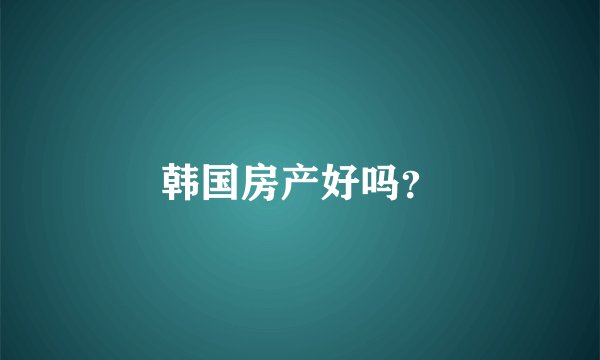 韩国房产好吗？