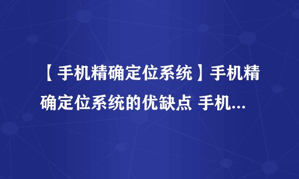 【手机精确定位系统】手机精确定位系统的优缺点 手机精确定位系统怎么样