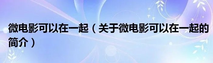 微电影可以在一起（关于微电影可以在一起的简介）
