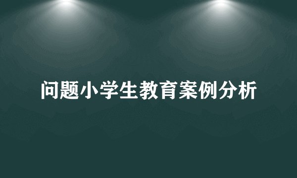 问题小学生教育案例分析