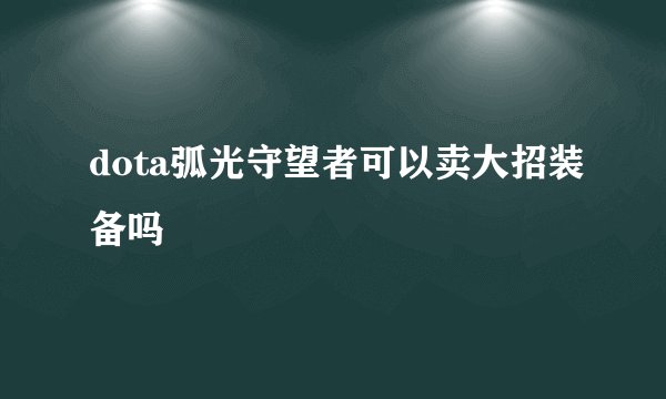 dota弧光守望者可以卖大招装备吗