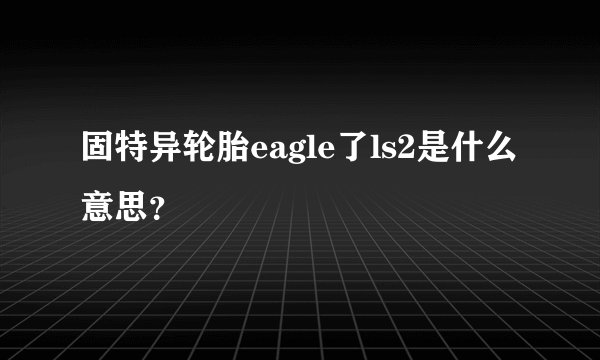固特异轮胎eagle了ls2是什么意思？