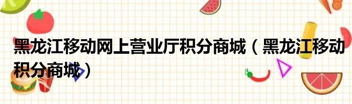 黑龙江移动网上营业厅积分商城（黑龙江移动积分商城）