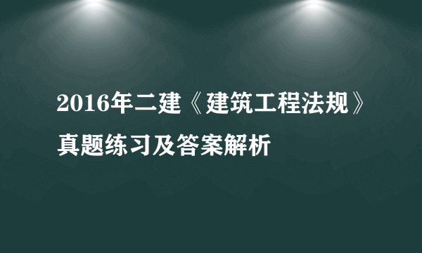 2016年二建《建筑工程法规》真题练习及答案解析