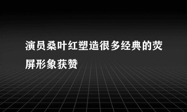 演员桑叶红塑造很多经典的荧屏形象获赞