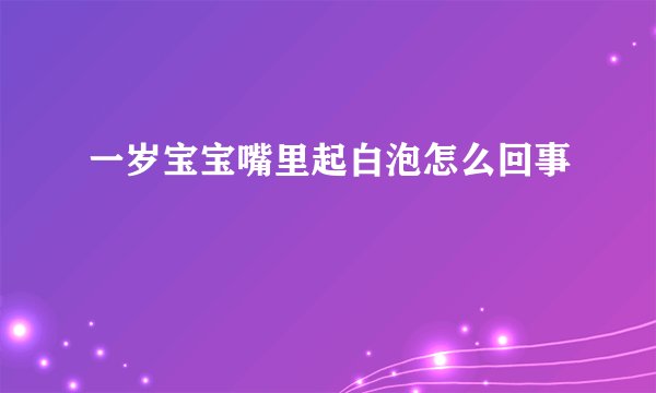 一岁宝宝嘴里起白泡怎么回事