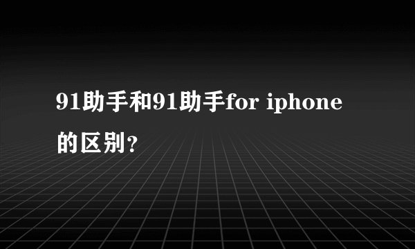 91助手和91助手for iphone的区别？