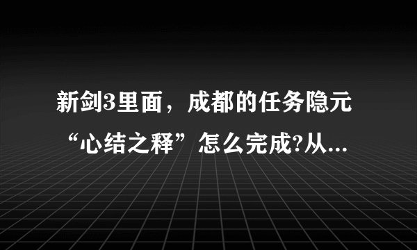 新剑3里面，成都的任务隐元“心结之释”怎么完成?从哪里接的任务？