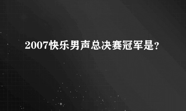 2007快乐男声总决赛冠军是？