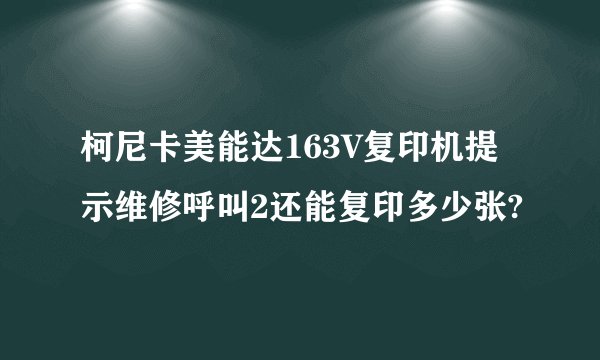 柯尼卡美能达163V复印机提示维修呼叫2还能复印多少张?