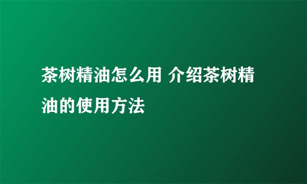 茶树精油怎么用 介绍茶树精油的使用方法
