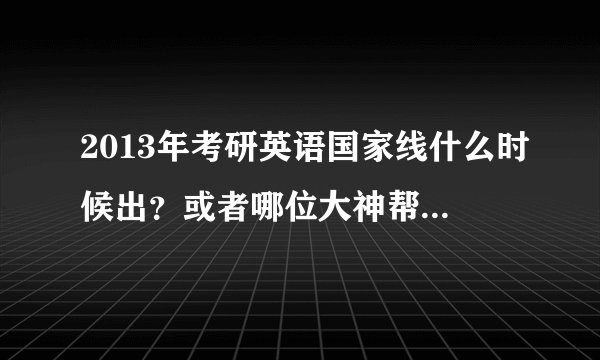 2013年考研英语国家线什么时候出？或者哪位大神帮忙指点一下，今年的英语国家线会比12年的低么？