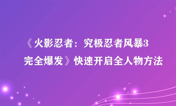《火影忍者：究极忍者风暴3完全爆发》快速开启全人物方法