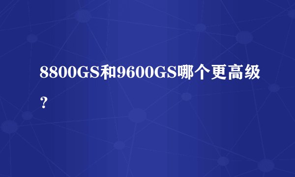 8800GS和9600GS哪个更高级?