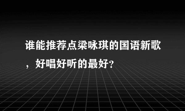谁能推荐点梁咏琪的国语新歌，好唱好听的最好？