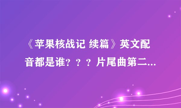 《苹果核战记 续篇》英文配音都是谁？？？片尾曲第二首叫什么？这部动画片到底是2D还是3D？