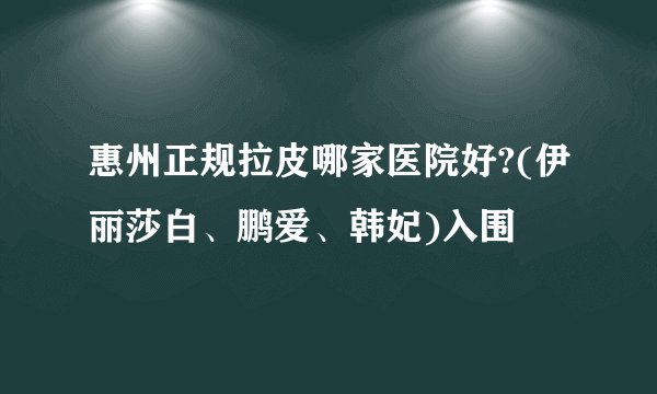 惠州正规拉皮哪家医院好?(伊丽莎白、鹏爱、韩妃)入围