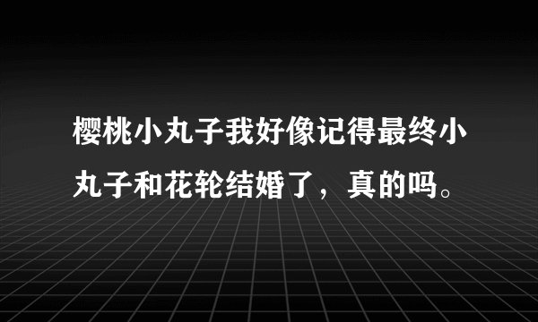 樱桃小丸子我好像记得最终小丸子和花轮结婚了，真的吗。