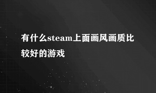 有什么steam上面画风画质比较好的游戏