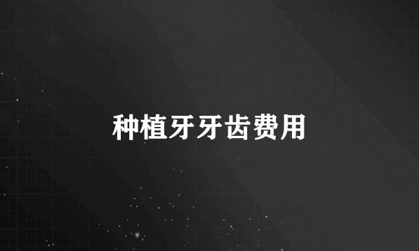 种植牙牙齿费用