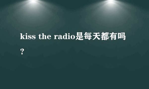 kiss the radio是每天都有吗？