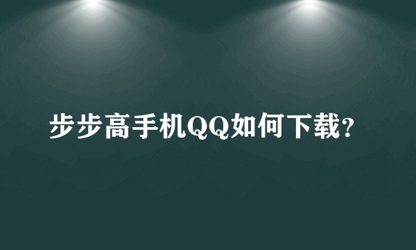 步步高手机QQ如何下载？