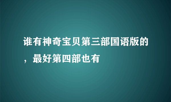 谁有神奇宝贝第三部国语版的，最好第四部也有