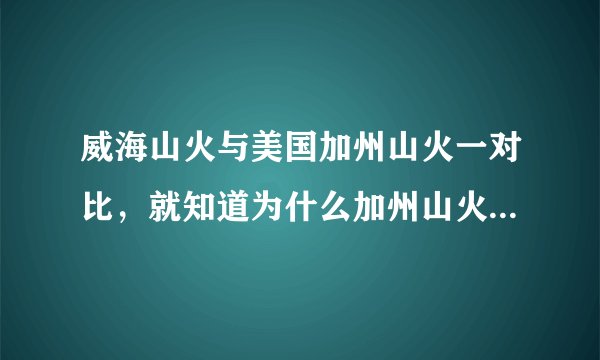 威海山火与美国加州山火一对比，就知道为什么加州山火扑不灭了！