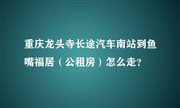 重庆龙头寺长途汽车南站到鱼嘴福居（公租房）怎么走？