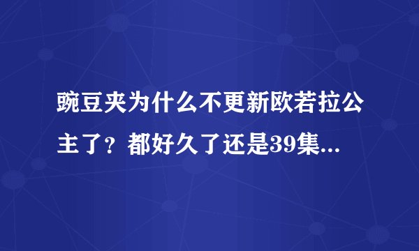 豌豆夹为什么不更新欧若拉公主了？都好久了还是39集！这部戏很火的