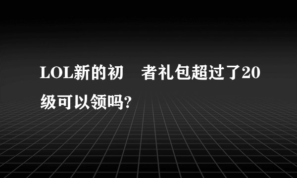 LOL新的初學者礼包超过了20级可以领吗?