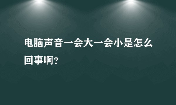 电脑声音一会大一会小是怎么回事啊？
