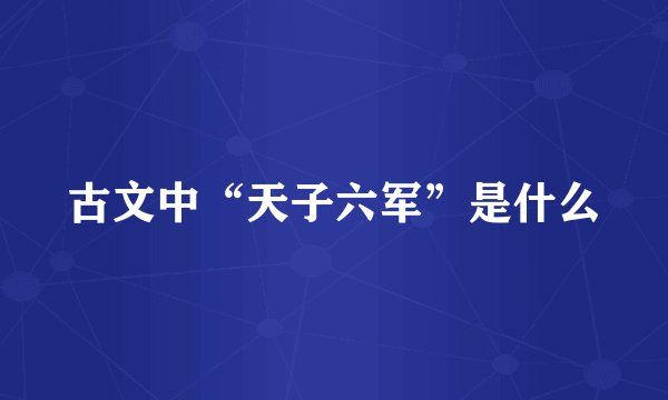 古文中“天子六军”是什么