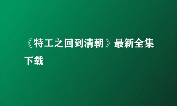 《特工之回到清朝》最新全集下载
