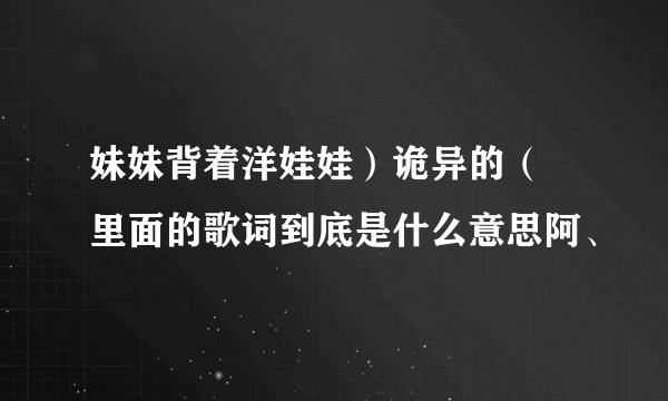 妹妹背着洋娃娃)诡异的( 里面的歌词到底是什么意思阿、