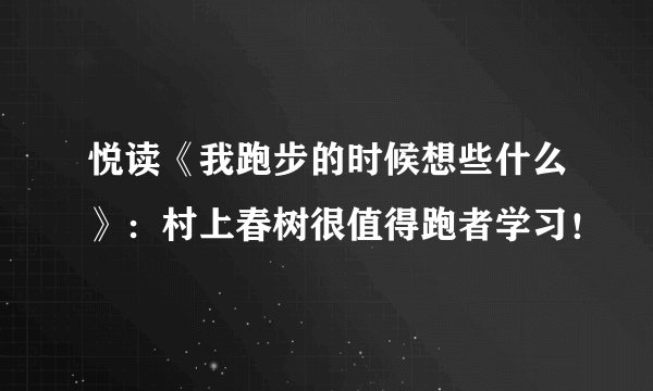 悦读《我跑步的时候想些什么》:村上春树很值得跑者学习!
