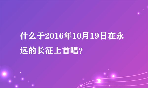 什么于2016年10月19日在永远的长征上首唱？