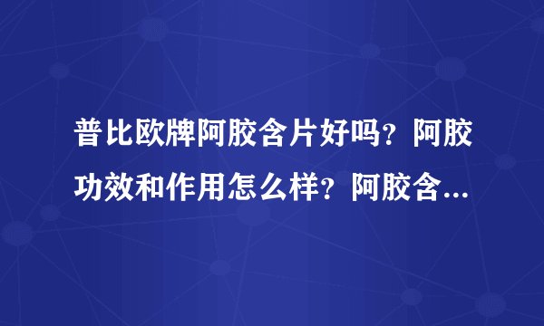 普比欧牌阿胶含片好吗？阿胶功效和作用怎么样？阿胶含片有副作用吗？