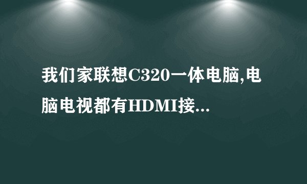 我们家联想C320一体电脑,电脑电视都有HDMI接口,但连接上后,电视没反应